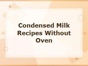 Delicious No-Bake Condensed Milk Dessert Recipes You Can Make Without an Oven